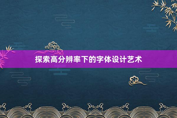 探索高分辨率下的字体设计艺术