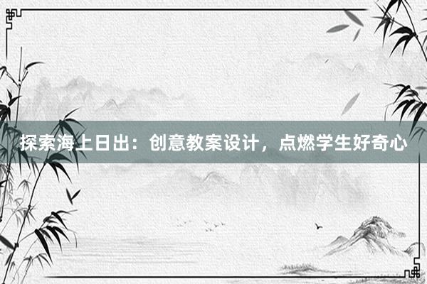 探索海上日出：创意教案设计，点燃学生好奇心