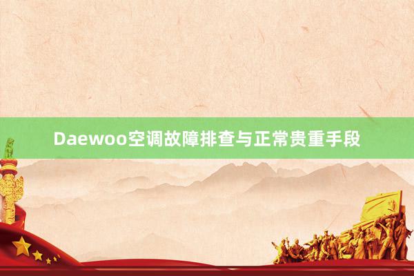 Daewoo空调故障排查与正常贵重手段