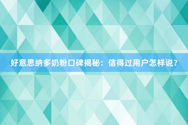 好意思纳多奶粉口碑揭秘：信得过用户怎样说？